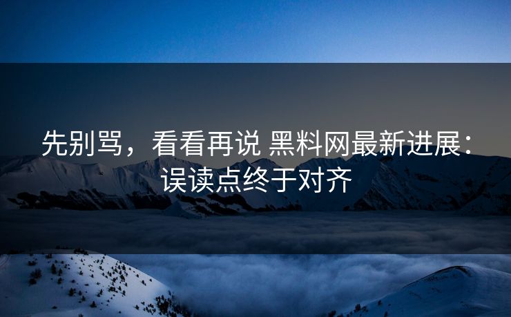 先别骂,看看再说 黑料网最新进展:误读点终于对齐 先别骂,看看再说 黑料网最新进展:误读点终于对齐