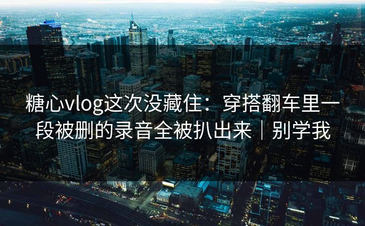 糖心vlog这次没藏住:穿搭翻车里一段被删的录音全被扒出来|别学我 糖心vlog这次没藏住:穿搭翻车里一段被删的录音全被扒出来|别学我