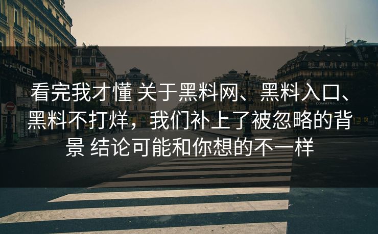 看完我才懂 关于黑料网、黑料入口、黑料不打烊,我们补上了被忽略的背景 结论可能和你想的不一样 看完我才懂 关于黑料网、黑料入口、黑料不打烊,我们补上了被忽略的背景 结论可能和你想的不一样