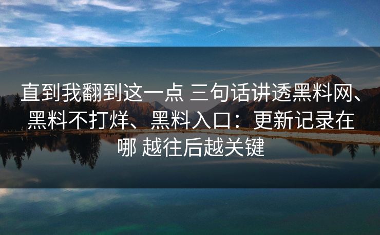 直到我翻到这一点 三句话讲透黑料网、黑料不打烊、黑料入口:更新记录在哪 越往后越关键 直到我翻到这一点 三句话讲透黑料网、黑料不打烊、黑料入口:更新记录在哪 越往后越关键