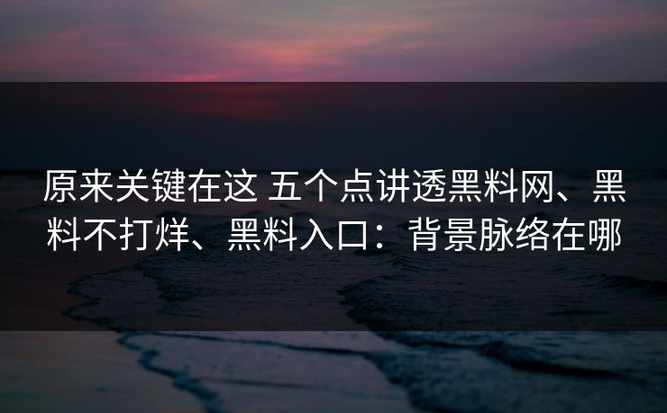 原来关键在这 五个点讲透黑料网、黑料不打烊、黑料入口：背景脉络在哪