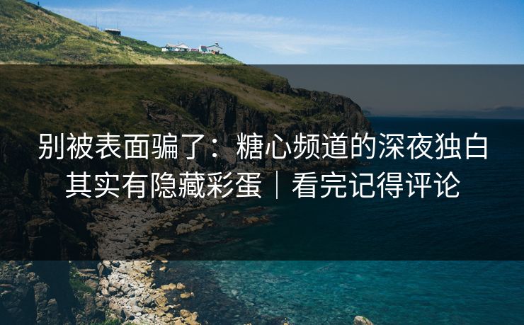 别被表面骗了:糖心频道的深夜独白其实有隐藏彩蛋|看完记得评论 别被表面骗了:糖心频道的深夜独白其实有隐藏彩蛋|看完记得评论