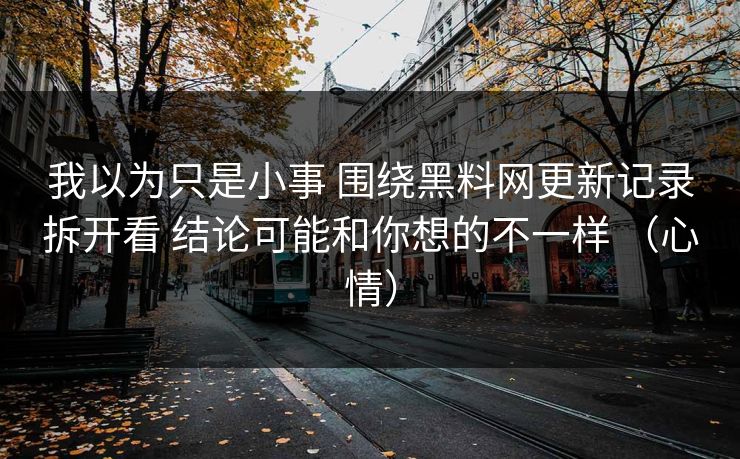 我以为只是小事 围绕黑料网更新记录拆开看 结论可能和你想的不一样 (心情) 我以为只是小事 围绕黑料网更新记录拆开看 结论可能和你想的不一样 (心情)