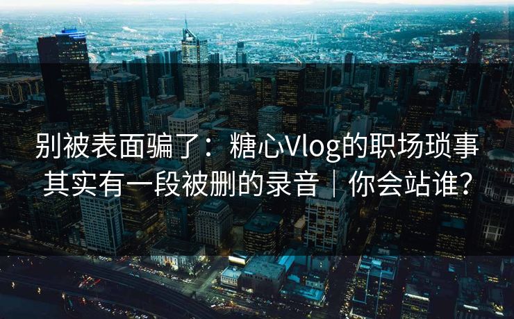别被表面骗了:糖心Vlog的职场琐事其实有一段被删的录音|你会站谁? 别被表面骗了:糖心Vlog的职场琐事其实有一段被删的录音|你会站谁?