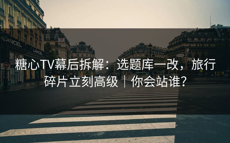 糖心TV幕后拆解:选题库一改,旅行碎片立刻高级|你会站谁? 糖心TV幕后拆解:选题库一改,旅行碎片立刻高级|你会站谁?
