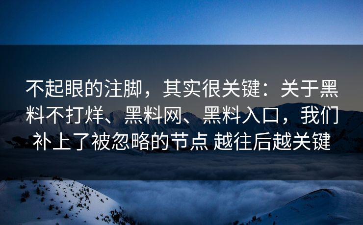 不起眼的注脚,其实很关键:关于黑料不打烊、黑料网、黑料入口,我们补上了被忽略的节点 越往后越关键 不起眼的注脚,其实很关键:关于黑料不打烊、黑料网、黑料入口,我们补上了被忽略的节点 越往后越关键