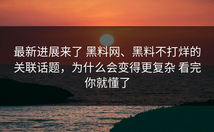 最新进展来了 黑料网、黑料不打烊的关联话题,为什么会变得更复杂 看完你就懂了 最新进展来了 黑料网、黑料不打烊的关联话题,为什么会变得更复杂 看完你就懂了