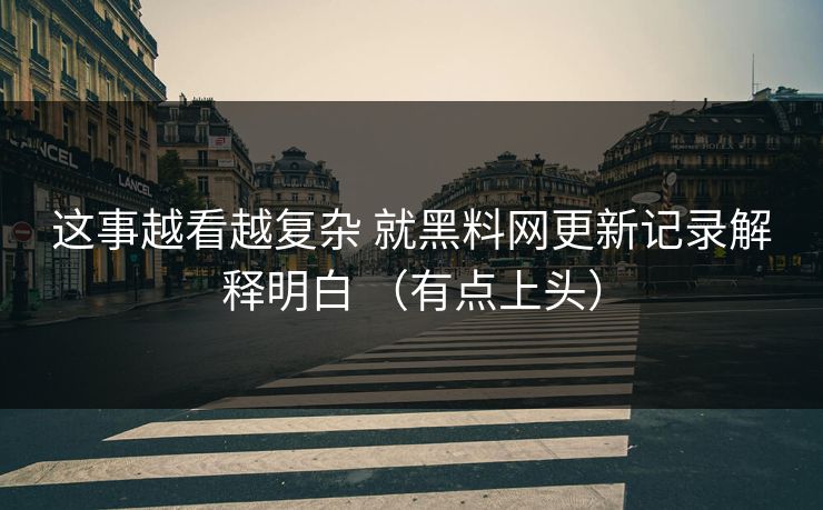 这事越看越复杂 就黑料网更新记录解释明白 (有点上头) 这事越看越复杂 就黑料网更新记录解释明白 (有点上头)