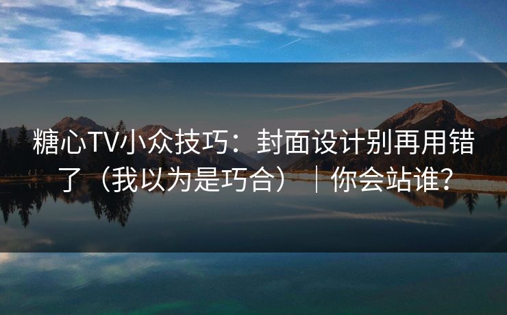 糖心TV小众技巧:封面设计别再用错了(我以为是巧合)|你会站谁? 糖心TV小众技巧:封面设计别再用错了(我以为是巧合)|你会站谁?
