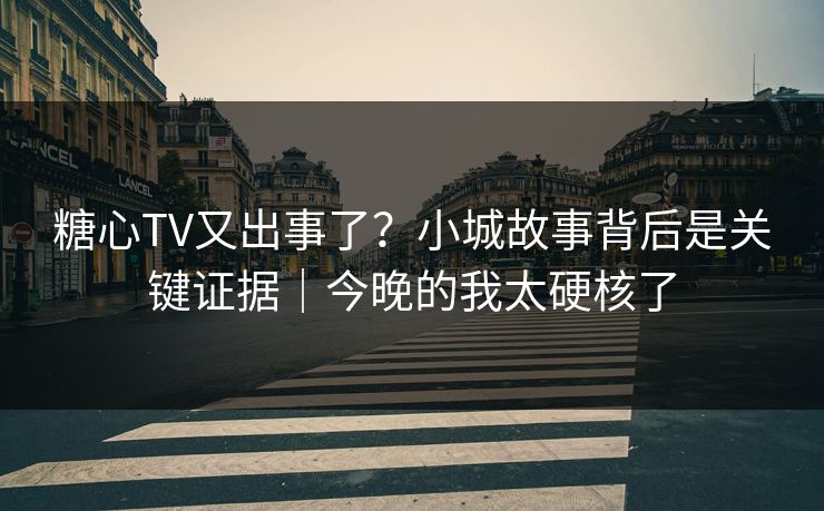 糖心TV又出事了?小城故事背后是关键证据|今晚的我太硬核了 糖心TV又出事了?小城故事背后是关键证据|今晚的我太硬核了