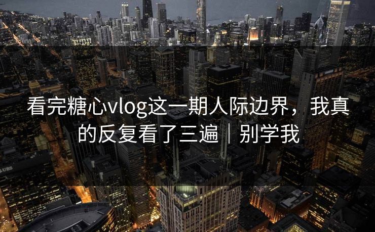看完糖心vlog这一期人际边界,我真的反复看了三遍|别学我 看完糖心vlog这一期人际边界,我真的反复看了三遍|别学我