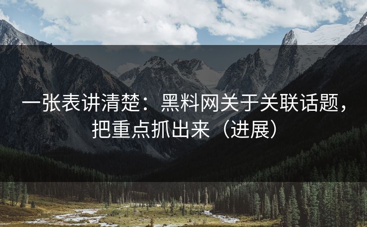 一张表讲清楚：黑料网关于关联话题，把重点抓出来（进展）