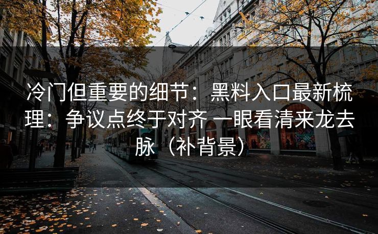冷门但重要的细节:黑料入口最新梳理:争议点终于对齐 一眼看清来龙去脉(补背景) 冷门但重要的细节:黑料入口最新梳理:争议点终于对齐 一眼看清来龙去脉(补背景)