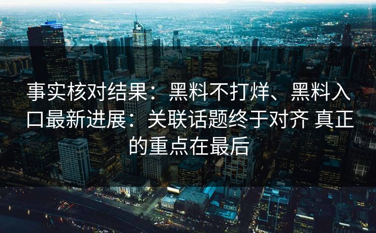 事实核对结果：黑料不打烊、黑料入口最新进展：关联话题终于对齐 真正的重点在最后
