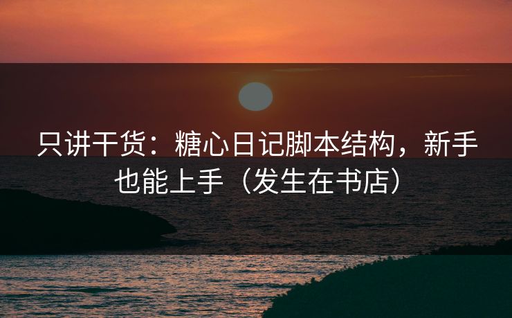 只讲干货:糖心日记脚本结构,新手也能上手(发生在书店) 只讲干货:糖心日记脚本结构,新手也能上手(发生在书店)
