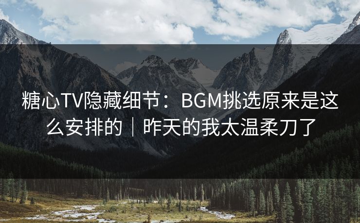 糖心TV隐藏细节:BGM挑选原来是这么安排的|昨天的我太温柔刀了 糖心TV隐藏细节:BGM挑选原来是这么安排的|昨天的我太温柔刀了