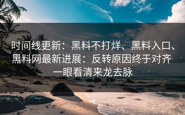 时间线更新:黑料不打烊、黑料入口、黑料网最新进展:反转原因终于对齐 一眼看清来龙去脉 时间线更新:黑料不打烊、黑料入口、黑料网最新进展:反转原因终于对齐 一眼看清来龙去脉