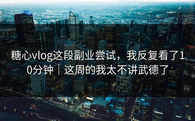 糖心vlog这段副业尝试,我反复看了10分钟|这周的我太不讲武德了 糖心vlog这段副业尝试,我反复看了10分钟|这周的我太不讲武德了