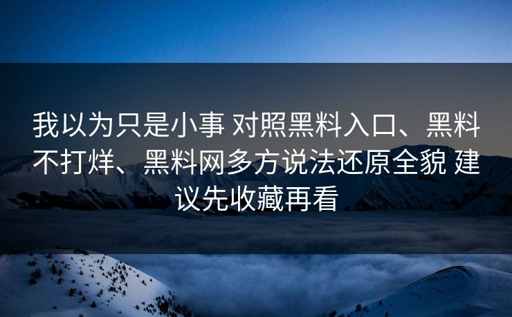 我以为只是小事 对照黑料入口、黑料不打烊、黑料网多方说法还原全貌 建议先收藏再看