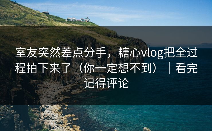 室友突然差点分手,糖心vlog把全过程拍下来了(你一定想不到)|看完记得评论 室友突然差点分手,糖心vlog把全过程拍下来了(你一定想不到)|看完记得评论