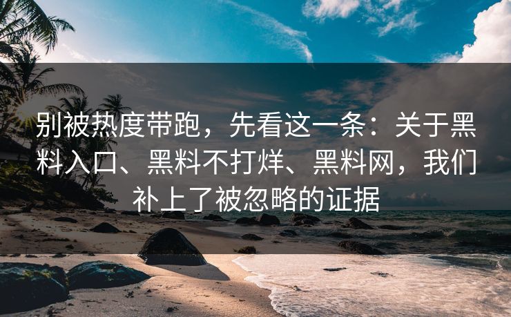 别被热度带跑,先看这一条:关于黑料入口、黑料不打烊、黑料网,我们补上了被忽略的证据 别被热度带跑,先看这一条:关于黑料入口、黑料不打烊、黑料网,我们补上了被忽略的证据