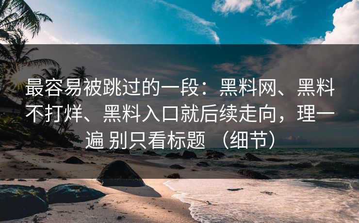 最容易被跳过的一段:黑料网、黑料不打烊、黑料入口就后续走向,理一遍 别只看标题 (细节) 最容易被跳过的一段:黑料网、黑料不打烊、黑料入口就后续走向,理一遍 别只看标题 (细节)