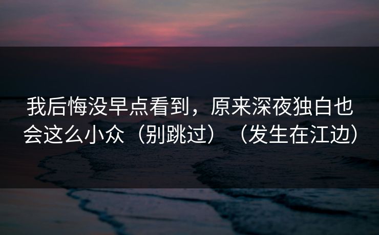 我后悔没早点看到，原来深夜独白也会这么小众（别跳过）（发生在江边）