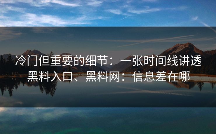 冷门但重要的细节:一张时间线讲透黑料入口、黑料网:信息差在哪 冷门但重要的细节:一张时间线讲透黑料入口、黑料网:信息差在哪