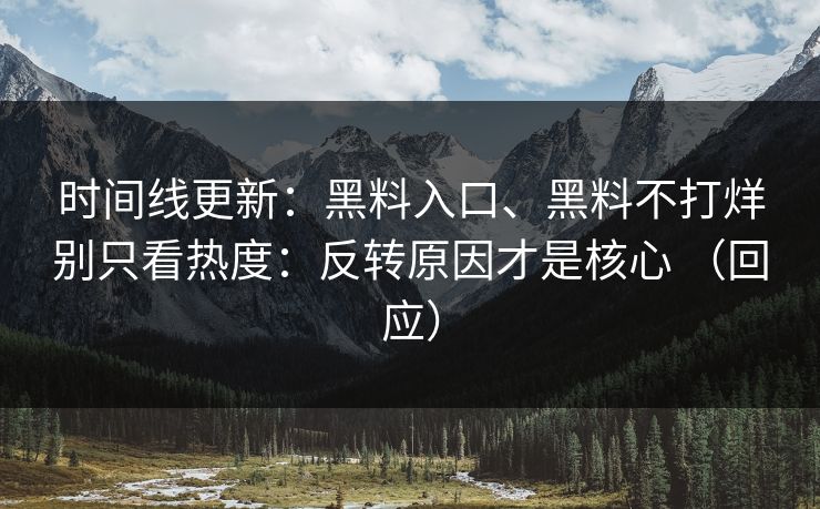 时间线更新:黑料入口、黑料不打烊别只看热度:反转原因才是核心 (回应) 时间线更新:黑料入口、黑料不打烊别只看热度:反转原因才是核心 (回应)