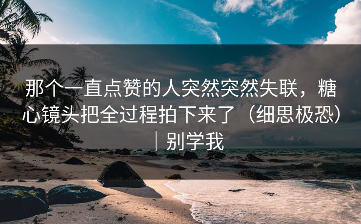 那个一直点赞的人突然突然失联,糖心镜头把全过程拍下来了(细思极恐)|别学我 那个一直点赞的人突然突然失联,糖心镜头把全过程拍下来了(细思极恐)|别学我