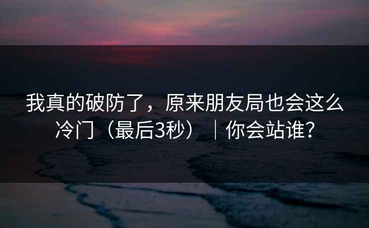 我真的破防了,原来朋友局也会这么冷门(最后3秒)|你会站谁? 我真的破防了,原来朋友局也会这么冷门(最后3秒)|你会站谁?