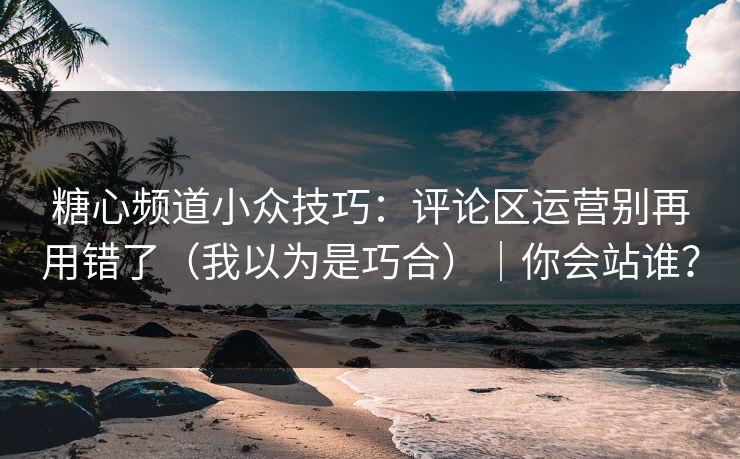 糖心频道小众技巧:评论区运营别再用错了(我以为是巧合)|你会站谁? 糖心频道小众技巧:评论区运营别再用错了(我以为是巧合)|你会站谁?