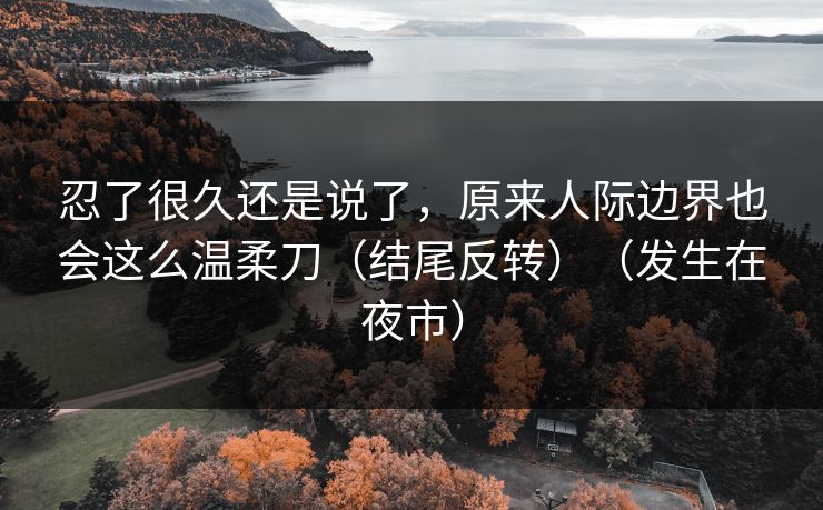忍了很久还是说了,原来人际边界也会这么温柔刀(结尾反转)(发生在夜市) 忍了很久还是说了,原来人际边界也会这么温柔刀(结尾反转)(发生在夜市)