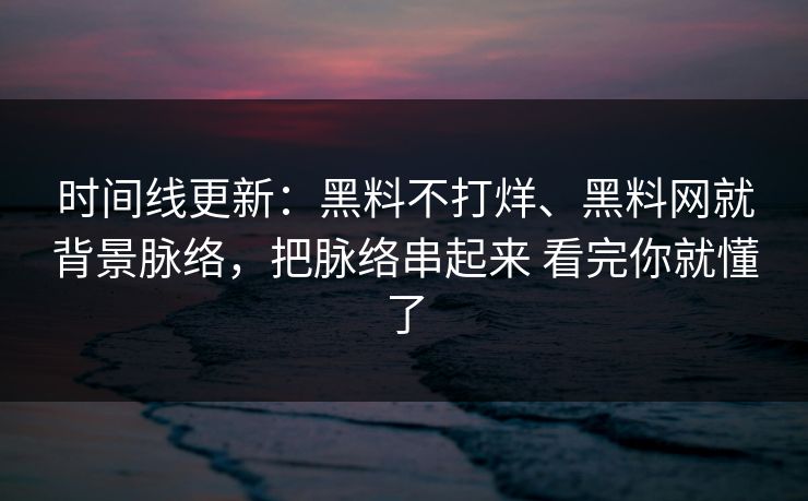 时间线更新：黑料不打烊、黑料网就背景脉络，把脉络串起来 看完你就懂了