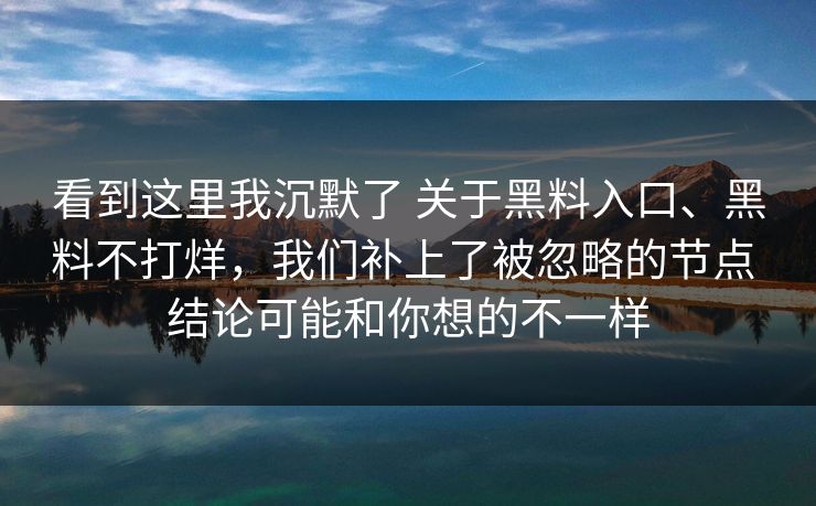 看到这里我沉默了 关于黑料入口、黑料不打烊,我们补上了被忽略的节点 结论可能和你想的不一样 看到这里我沉默了 关于黑料入口、黑料不打烊,我们补上了被忽略的节点 结论可能和你想的不一样