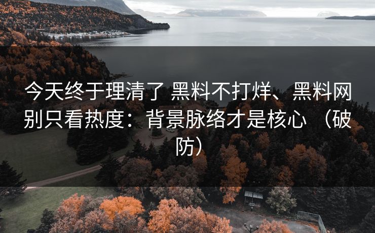 今天终于理清了 黑料不打烊、黑料网别只看热度:背景脉络才是核心 (破防) 今天终于理清了 黑料不打烊、黑料网别只看热度:背景脉络才是核心 (破防)