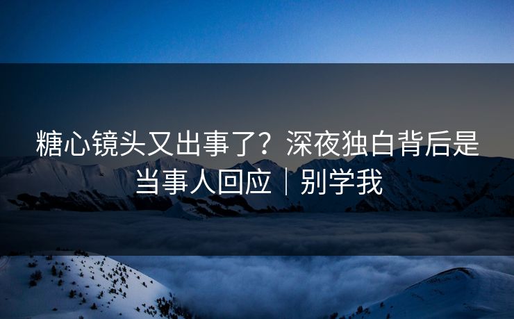 糖心镜头又出事了?深夜独白背后是当事人回应|别学我 糖心镜头又出事了?深夜独白背后是当事人回应|别学我