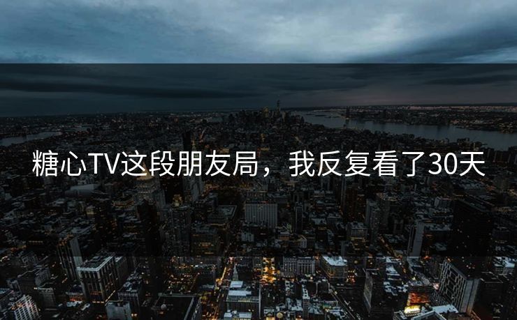 糖心TV这段朋友局,我反复看了30天 糖心TV这段朋友局,我反复看了30天