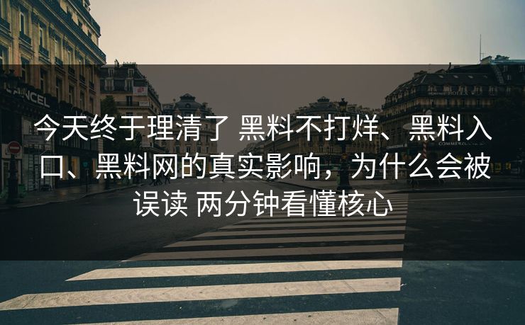 今天终于理清了 黑料不打烊、黑料入口、黑料网的真实影响，为什么会被误读 两分钟看懂核心