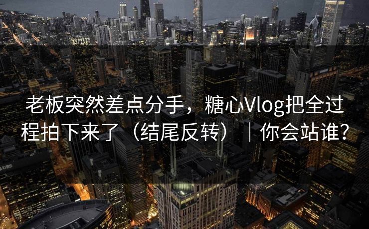 老板突然差点分手,糖心Vlog把全过程拍下来了(结尾反转)|你会站谁? 老板突然差点分手,糖心Vlog把全过程拍下来了(结尾反转)|你会站谁?