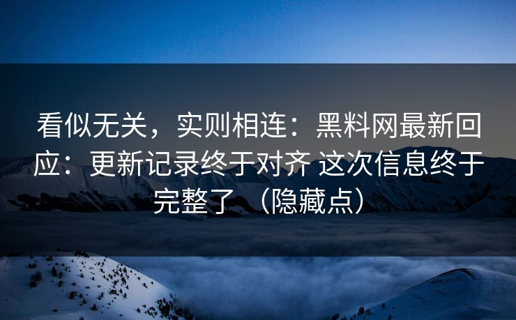 看似无关，实则相连：黑料网最新回应：更新记录终于对齐 这次信息终于完整了 （隐藏点）