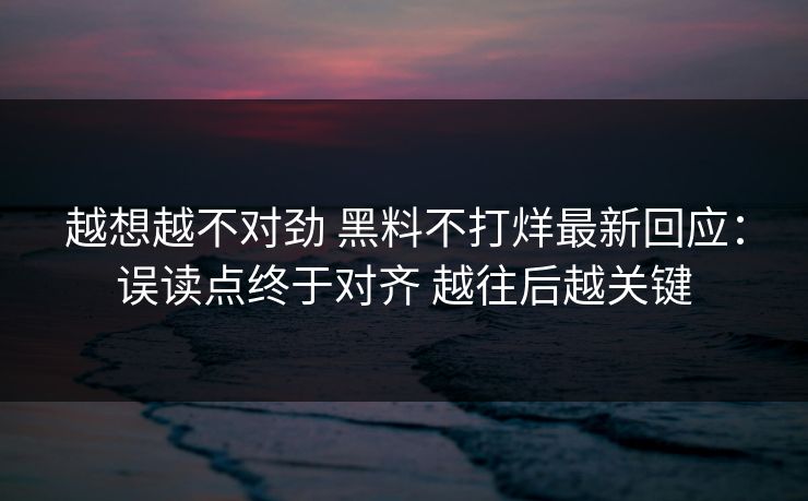 越想越不对劲 黑料不打烊最新回应:误读点终于对齐 越往后越关键 越想越不对劲 黑料不打烊最新回应:误读点终于对齐 越往后越关键