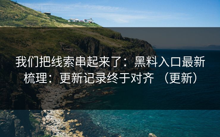 我们把线索串起来了：黑料入口最新梳理：更新记录终于对齐 （更新）