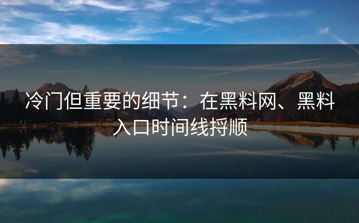 冷门但重要的细节：在黑料网、黑料入口时间线捋顺