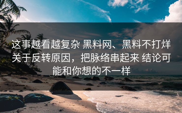 这事越看越复杂 黑料网、黑料不打烊关于反转原因,把脉络串起来 结论可能和你想的不一样 这事越看越复杂 黑料网、黑料不打烊关于反转原因,把脉络串起来 结论可能和你想的不一样