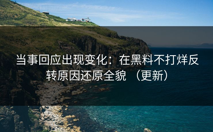 当事回应出现变化:在黑料不打烊反转原因还原全貌 (更新) 当事回应出现变化:在黑料不打烊反转原因还原全貌 (更新)