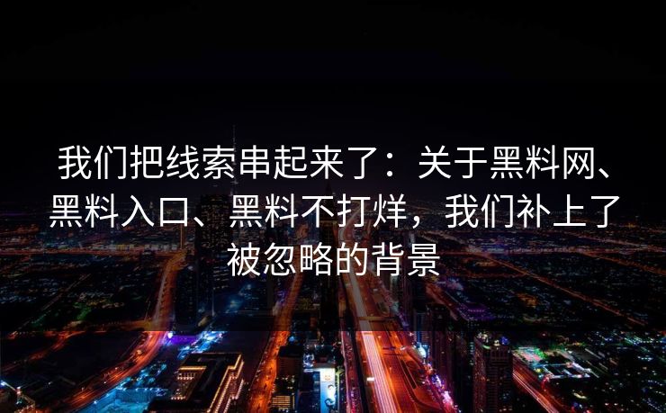 我们把线索串起来了:关于黑料网、黑料入口、黑料不打烊,我们补上了被忽略的背景 我们把线索串起来了:关于黑料网、黑料入口、黑料不打烊,我们补上了被忽略的背景