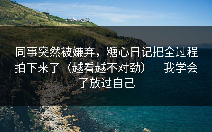 同事突然被嫌弃，糖心日记把全过程拍下来了（越看越不对劲）｜我学会了放过自己